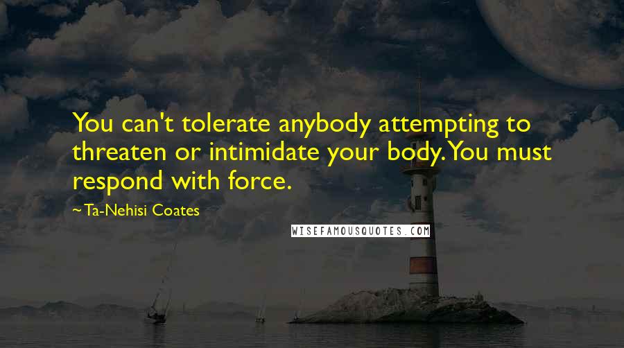 Ta-Nehisi Coates Quotes: You can't tolerate anybody attempting to threaten or intimidate your body. You must respond with force.