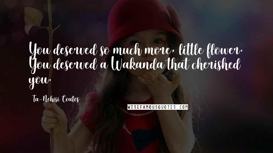 Ta-Nehisi Coates Quotes: You deserved so much more, little flower. You deserved a Wakanda that cherished you.