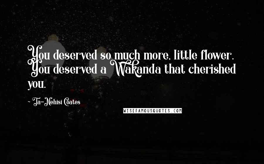 Ta-Nehisi Coates Quotes: You deserved so much more, little flower. You deserved a Wakanda that cherished you.