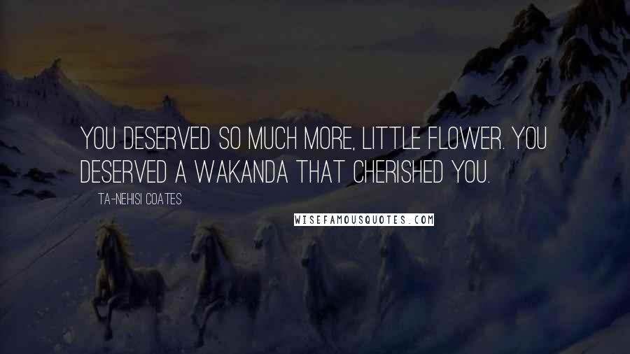 Ta-Nehisi Coates Quotes: You deserved so much more, little flower. You deserved a Wakanda that cherished you.