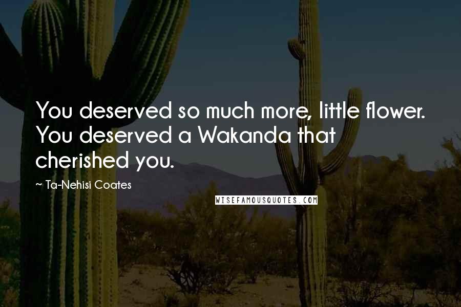 Ta-Nehisi Coates Quotes: You deserved so much more, little flower. You deserved a Wakanda that cherished you.