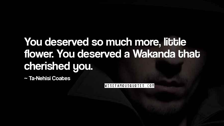 Ta-Nehisi Coates Quotes: You deserved so much more, little flower. You deserved a Wakanda that cherished you.