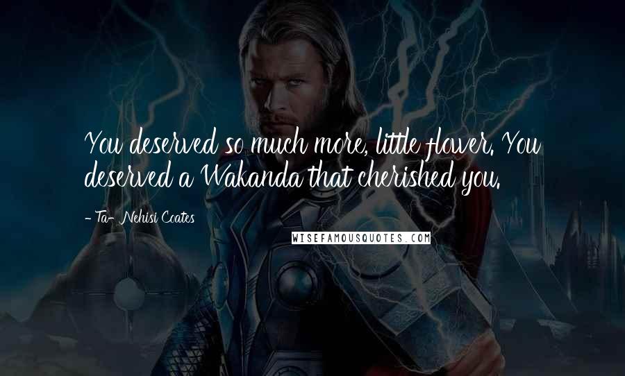 Ta-Nehisi Coates Quotes: You deserved so much more, little flower. You deserved a Wakanda that cherished you.