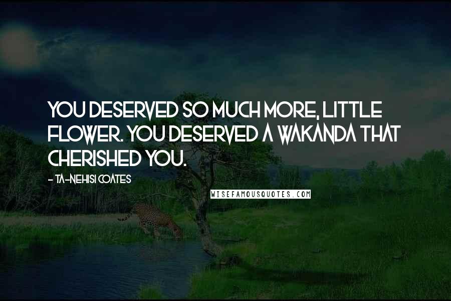 Ta-Nehisi Coates Quotes: You deserved so much more, little flower. You deserved a Wakanda that cherished you.