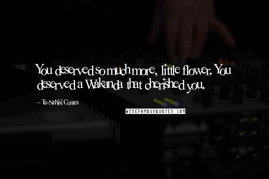 Ta-Nehisi Coates Quotes: You deserved so much more, little flower. You deserved a Wakanda that cherished you.