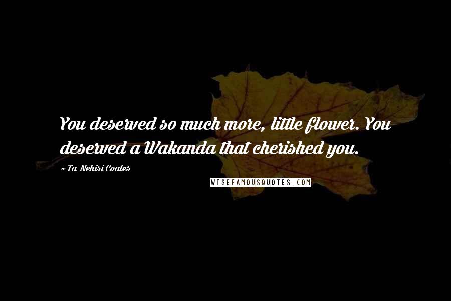 Ta-Nehisi Coates Quotes: You deserved so much more, little flower. You deserved a Wakanda that cherished you.