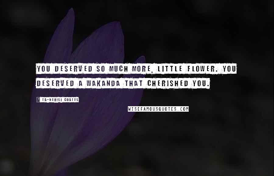 Ta-Nehisi Coates Quotes: You deserved so much more, little flower. You deserved a Wakanda that cherished you.