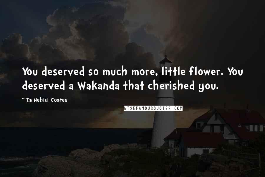 Ta-Nehisi Coates Quotes: You deserved so much more, little flower. You deserved a Wakanda that cherished you.