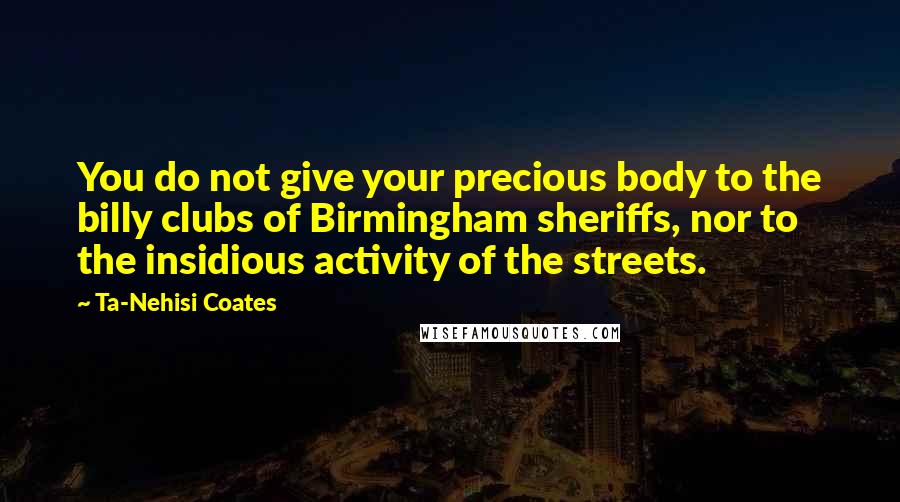 Ta-Nehisi Coates Quotes: You do not give your precious body to the billy clubs of Birmingham sheriffs, nor to the insidious activity of the streets.