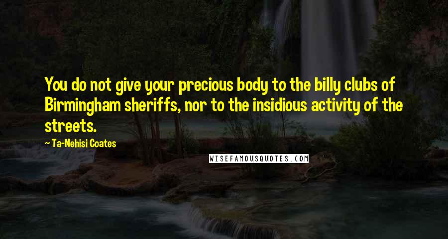 Ta-Nehisi Coates Quotes: You do not give your precious body to the billy clubs of Birmingham sheriffs, nor to the insidious activity of the streets.