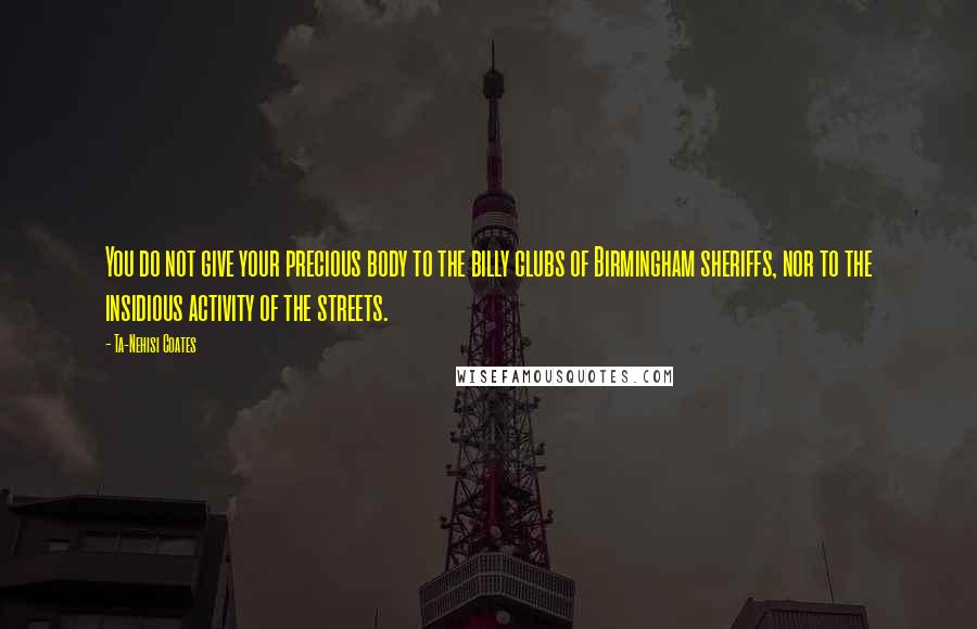 Ta-Nehisi Coates Quotes: You do not give your precious body to the billy clubs of Birmingham sheriffs, nor to the insidious activity of the streets.