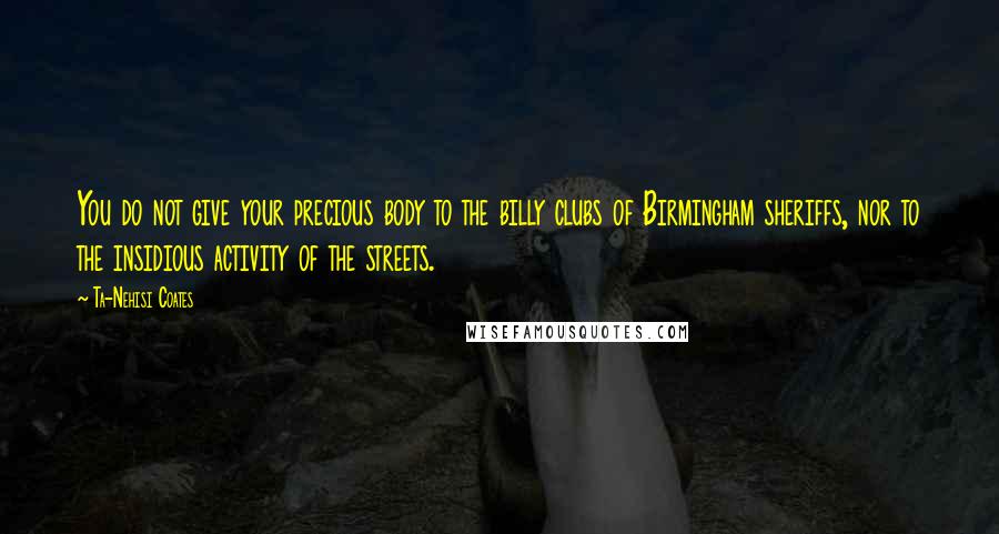Ta-Nehisi Coates Quotes: You do not give your precious body to the billy clubs of Birmingham sheriffs, nor to the insidious activity of the streets.