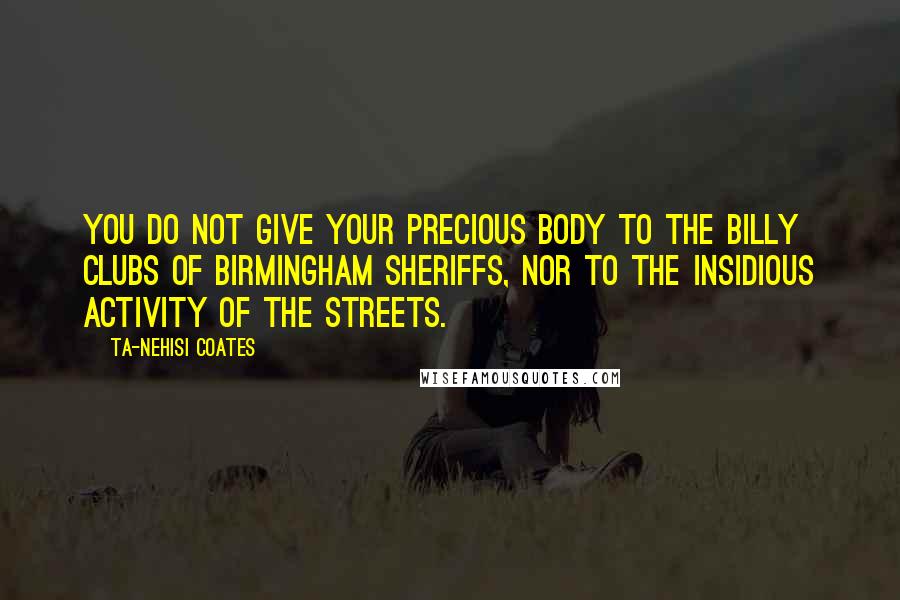 Ta-Nehisi Coates Quotes: You do not give your precious body to the billy clubs of Birmingham sheriffs, nor to the insidious activity of the streets.