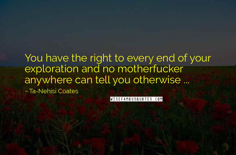 Ta-Nehisi Coates Quotes: You have the right to every end of your exploration and no motherfucker anywhere can tell you otherwise ...