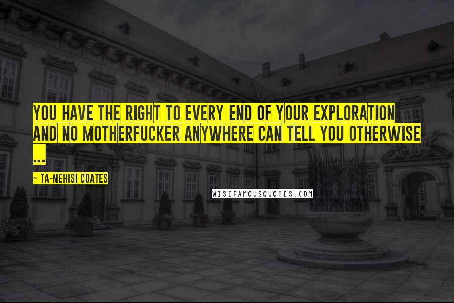 Ta-Nehisi Coates Quotes: You have the right to every end of your exploration and no motherfucker anywhere can tell you otherwise ...