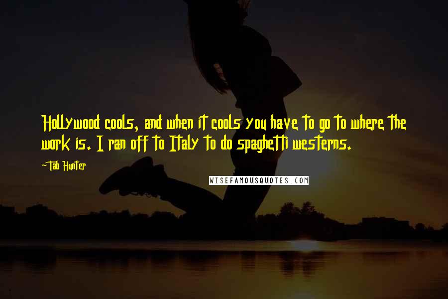 Tab Hunter Quotes: Hollywood cools, and when it cools you have to go to where the work is. I ran off to Italy to do spaghetti westerns.