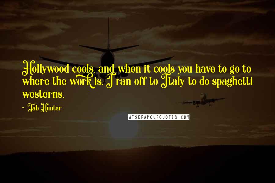 Tab Hunter Quotes: Hollywood cools, and when it cools you have to go to where the work is. I ran off to Italy to do spaghetti westerns.