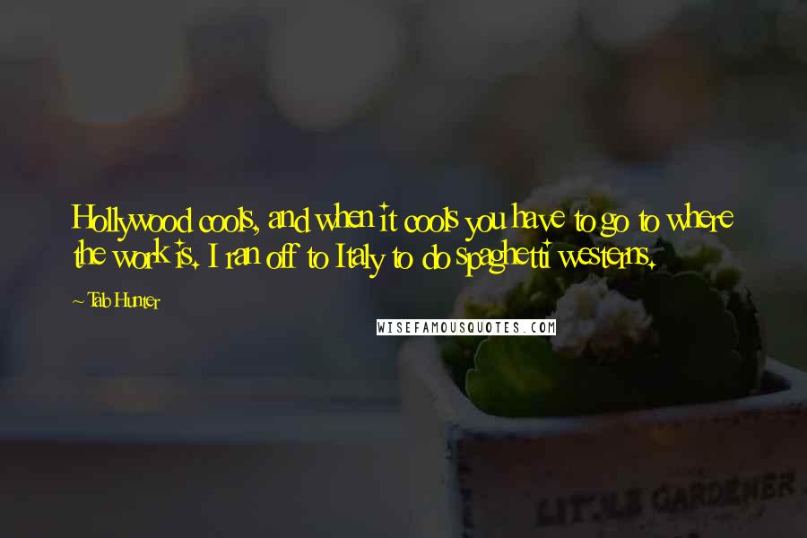 Tab Hunter Quotes: Hollywood cools, and when it cools you have to go to where the work is. I ran off to Italy to do spaghetti westerns.