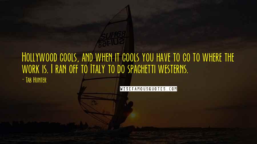 Tab Hunter Quotes: Hollywood cools, and when it cools you have to go to where the work is. I ran off to Italy to do spaghetti westerns.