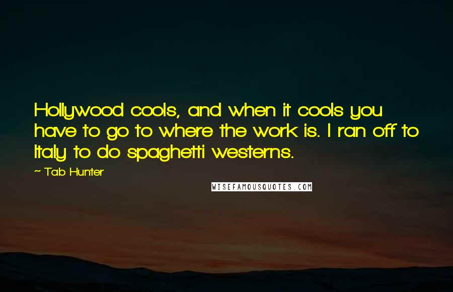 Tab Hunter Quotes: Hollywood cools, and when it cools you have to go to where the work is. I ran off to Italy to do spaghetti westerns.