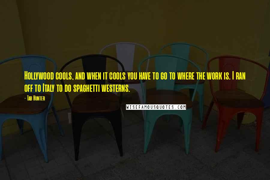 Tab Hunter Quotes: Hollywood cools, and when it cools you have to go to where the work is. I ran off to Italy to do spaghetti westerns.