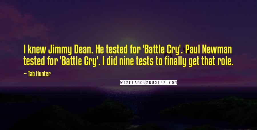 Tab Hunter Quotes: I knew Jimmy Dean. He tested for 'Battle Cry'. Paul Newman tested for 'Battle Cry'. I did nine tests to finally get that role.