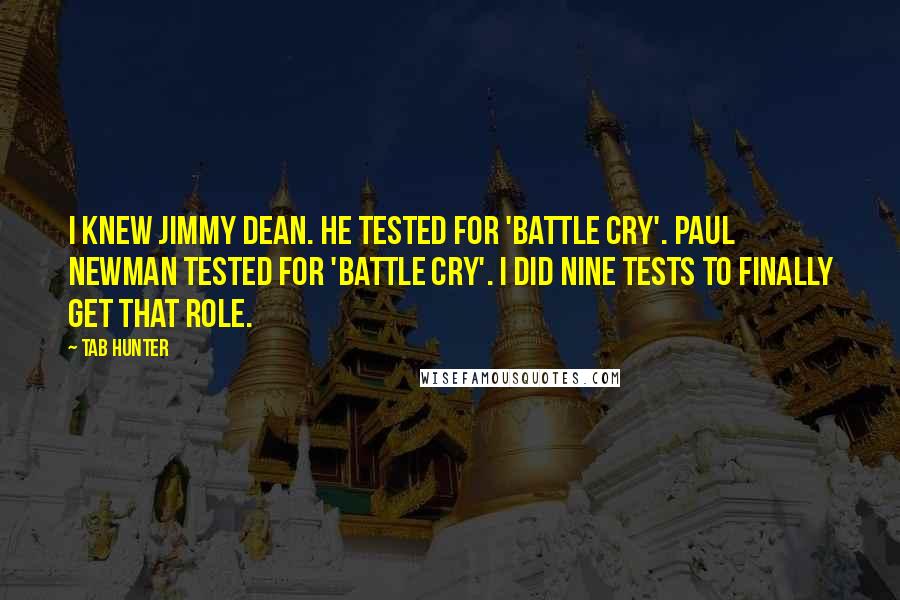 Tab Hunter Quotes: I knew Jimmy Dean. He tested for 'Battle Cry'. Paul Newman tested for 'Battle Cry'. I did nine tests to finally get that role.