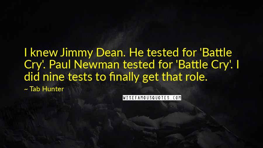 Tab Hunter Quotes: I knew Jimmy Dean. He tested for 'Battle Cry'. Paul Newman tested for 'Battle Cry'. I did nine tests to finally get that role.