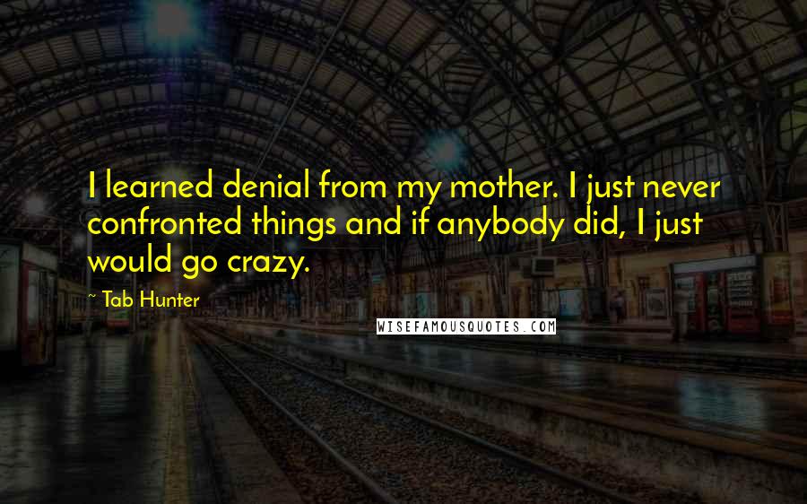Tab Hunter Quotes: I learned denial from my mother. I just never confronted things and if anybody did, I just would go crazy.