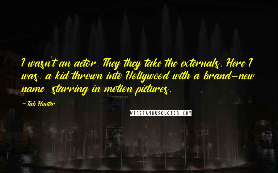 Tab Hunter Quotes: I wasn't an actor. They they take the externals. Here I was, a kid thrown into Hollywood with a brand-new name, starring in motion pictures.