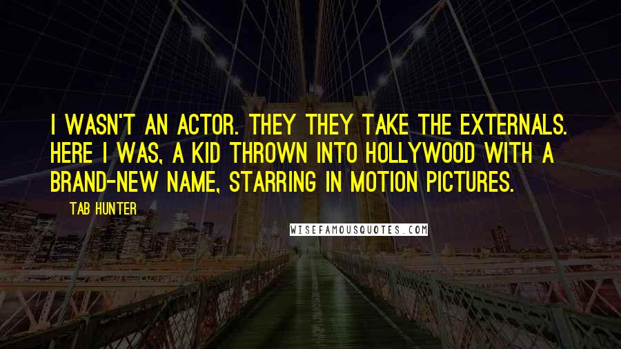 Tab Hunter Quotes: I wasn't an actor. They they take the externals. Here I was, a kid thrown into Hollywood with a brand-new name, starring in motion pictures.