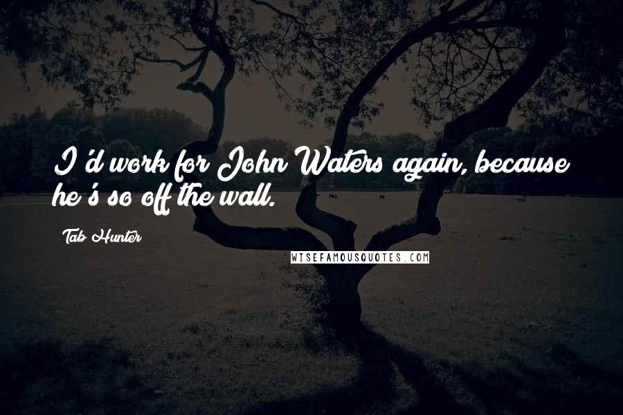 Tab Hunter Quotes: I'd work for John Waters again, because he's so off the wall.