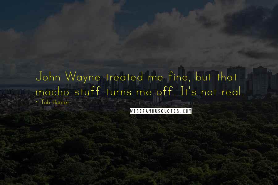 Tab Hunter Quotes: John Wayne treated me fine, but that macho stuff turns me off. It's not real.