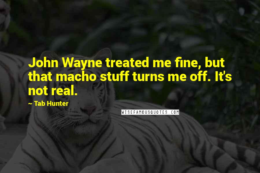 Tab Hunter Quotes: John Wayne treated me fine, but that macho stuff turns me off. It's not real.