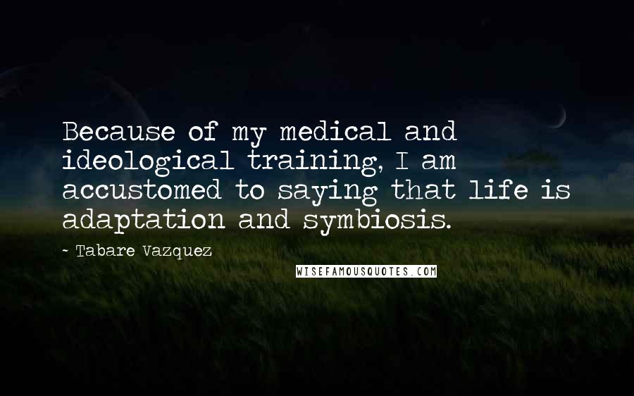 Tabare Vazquez Quotes: Because of my medical and ideological training, I am accustomed to saying that life is adaptation and symbiosis.