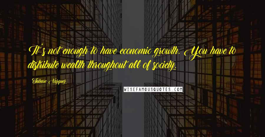 Tabare Vazquez Quotes: It's not enough to have economic growth. You have to distribute wealth throughout all of society.