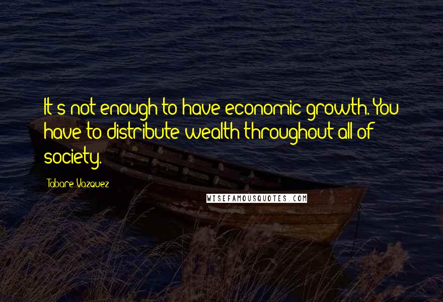 Tabare Vazquez Quotes: It's not enough to have economic growth. You have to distribute wealth throughout all of society.