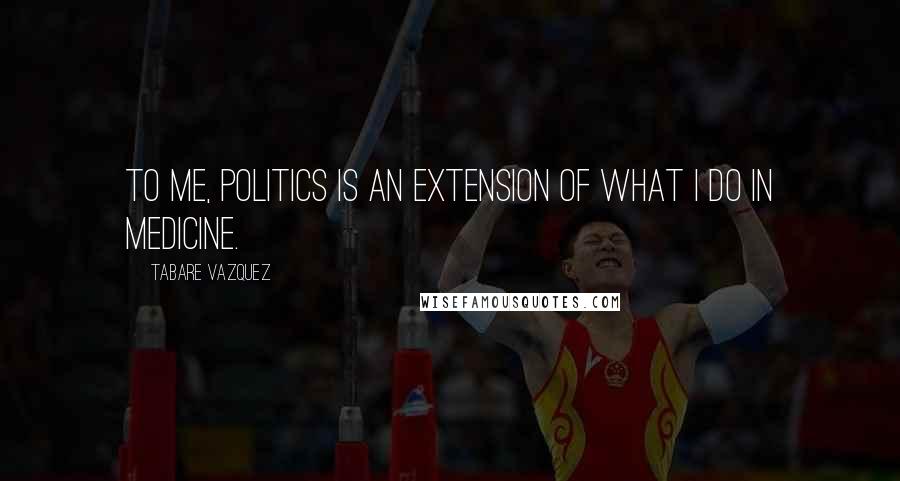 Tabare Vazquez Quotes: To me, politics is an extension of what I do in medicine.