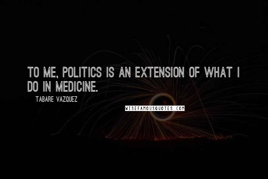 Tabare Vazquez Quotes: To me, politics is an extension of what I do in medicine.