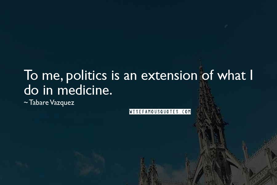 Tabare Vazquez Quotes: To me, politics is an extension of what I do in medicine.