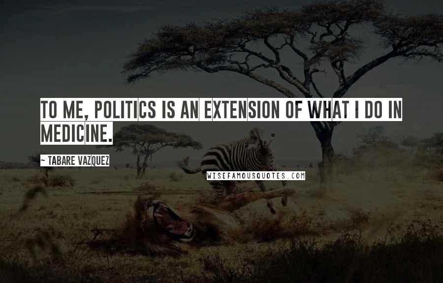 Tabare Vazquez Quotes: To me, politics is an extension of what I do in medicine.
