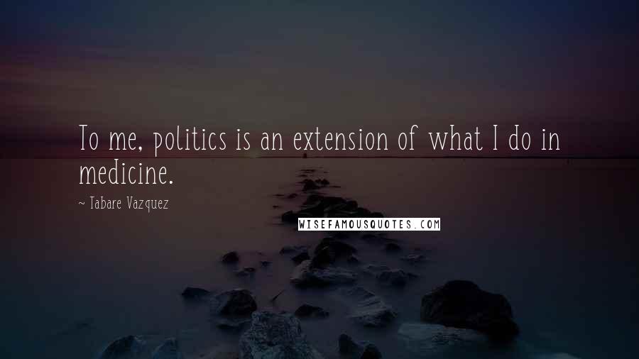 Tabare Vazquez Quotes: To me, politics is an extension of what I do in medicine.