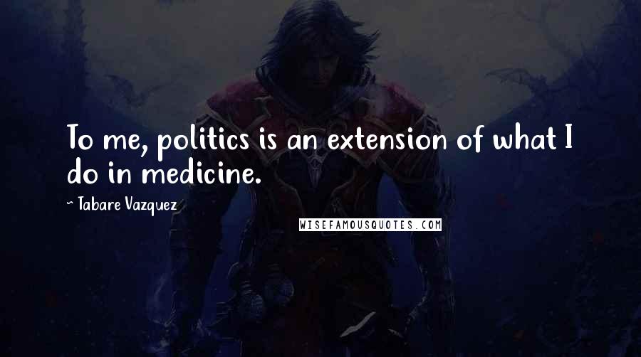 Tabare Vazquez Quotes: To me, politics is an extension of what I do in medicine.
