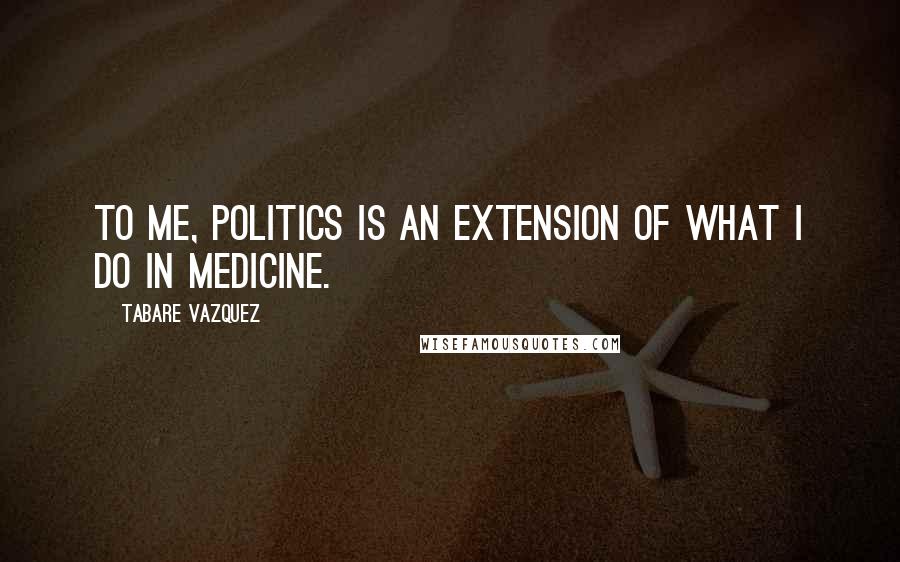 Tabare Vazquez Quotes: To me, politics is an extension of what I do in medicine.