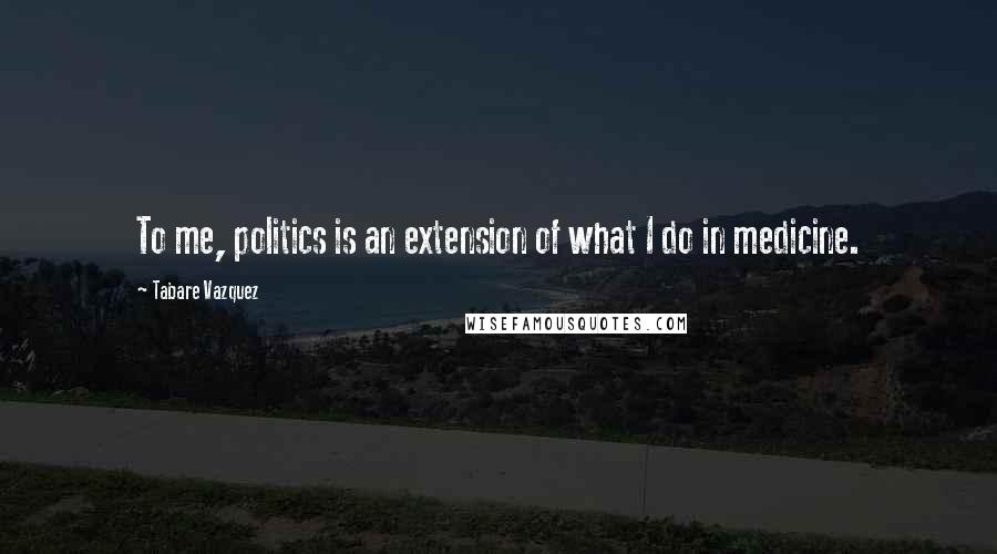 Tabare Vazquez Quotes: To me, politics is an extension of what I do in medicine.