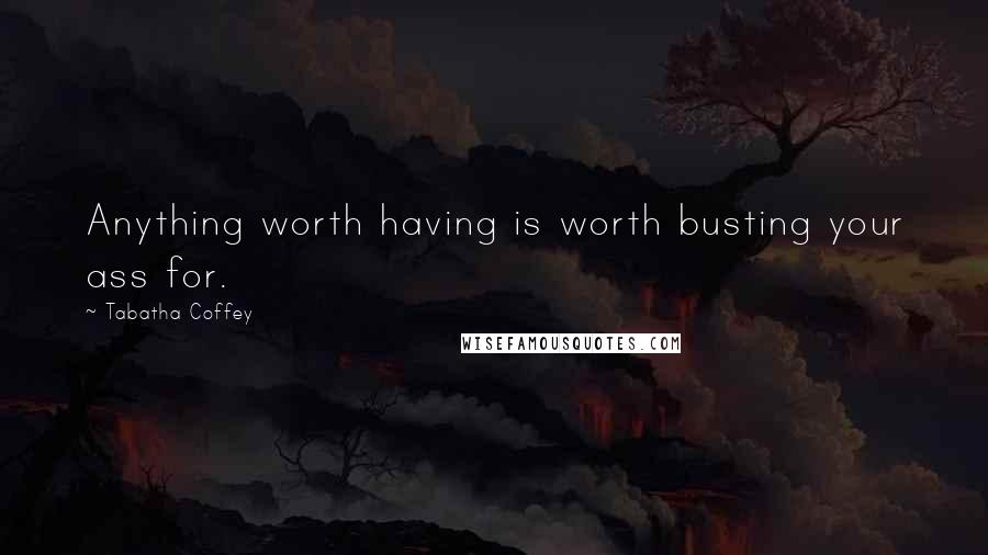 Tabatha Coffey Quotes: Anything worth having is worth busting your ass for.