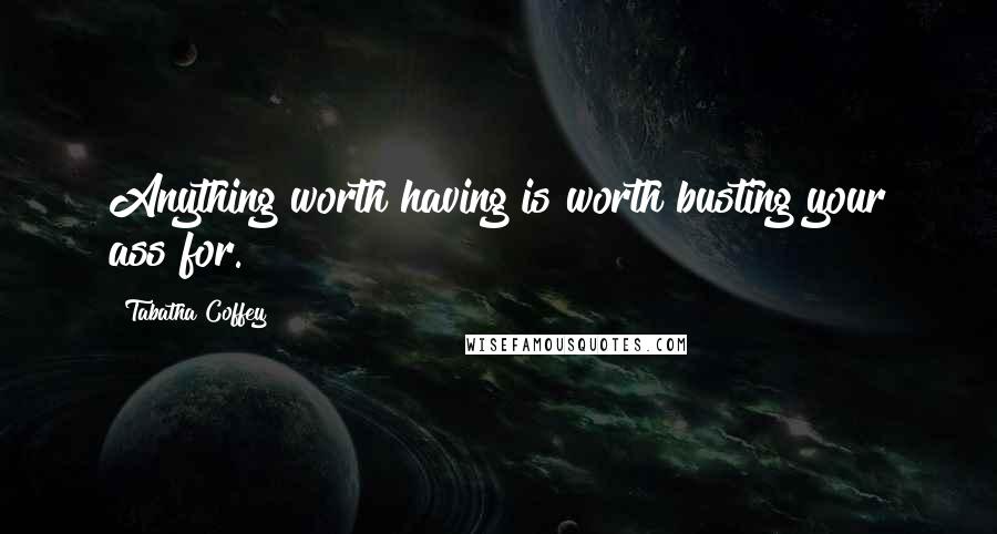 Tabatha Coffey Quotes: Anything worth having is worth busting your ass for.