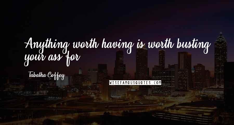 Tabatha Coffey Quotes: Anything worth having is worth busting your ass for.