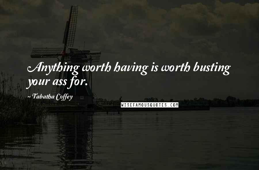 Tabatha Coffey Quotes: Anything worth having is worth busting your ass for.