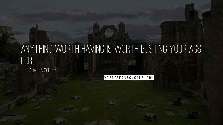 Tabatha Coffey Quotes: Anything worth having is worth busting your ass for.